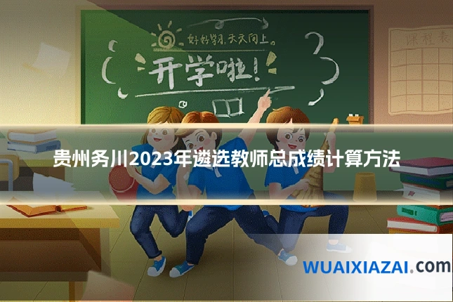 贵州务川2023年遴选教师总成绩计算方法