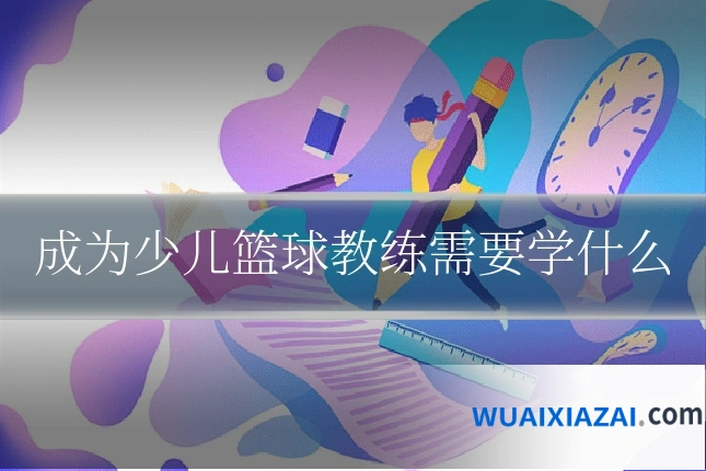 成为少儿篮球教练需要学什么