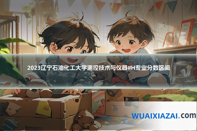 2023辽宁石油化工大学测控技术与仪器#H专业分数区间
