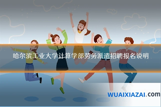 哈尔滨工业大学计算学部劳务派遣招聘报名说明