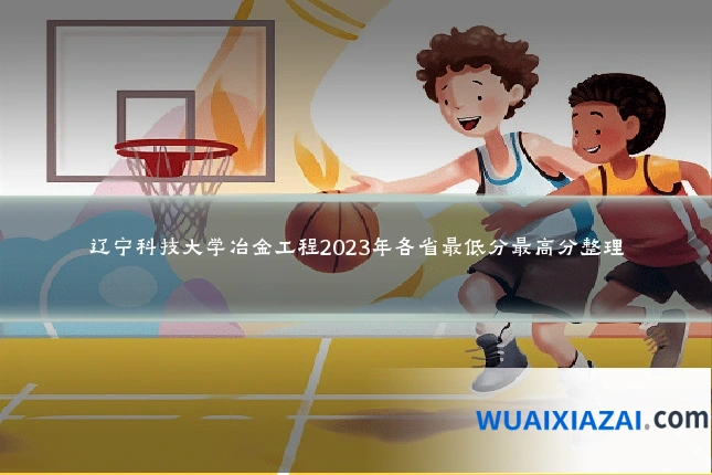 辽宁科技大学冶金工程2023年各省最低分最高分整理