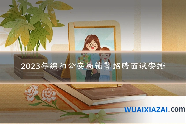 2023年绵阳公安局辅警招聘面试安排