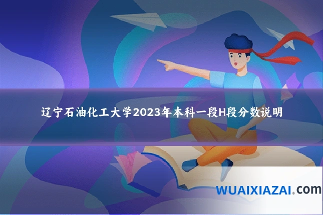 辽宁石油化工大学2023年本科一段H段分数说明