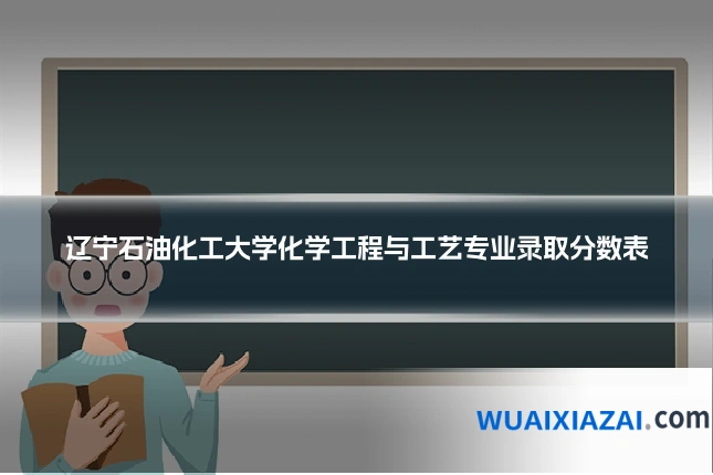 辽宁石油化工大学化学工程与工艺专业录取分数表