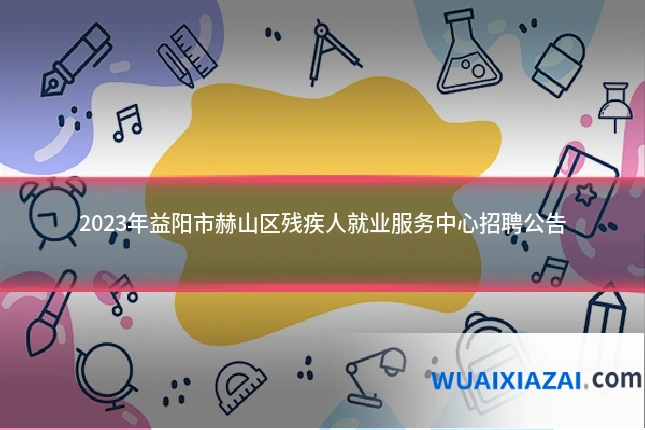 2023年益阳市赫山区残疾人就业服务中心招聘公告