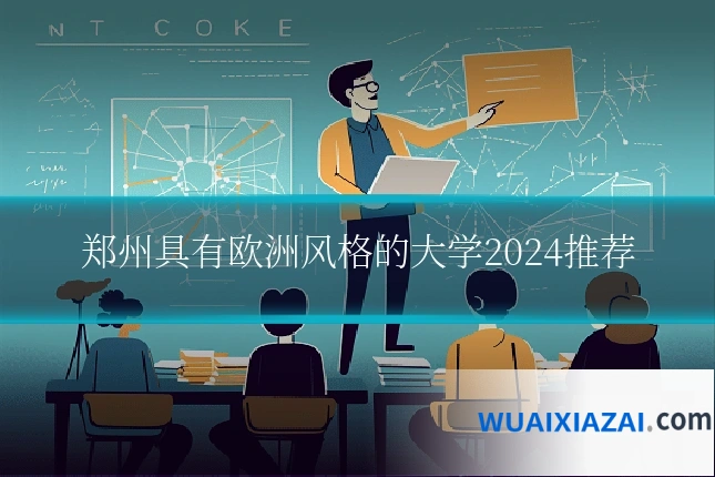 郑州具有欧洲风格的大学2024推荐