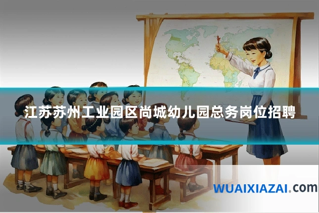 江苏苏州工业园区尚城幼儿园总务岗位招聘