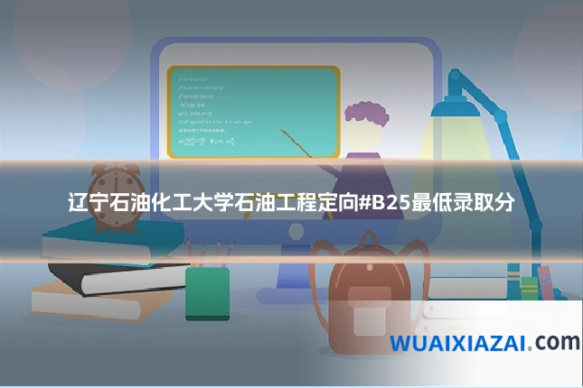 辽宁石油化工大学石油工程定向#B25最低录取分