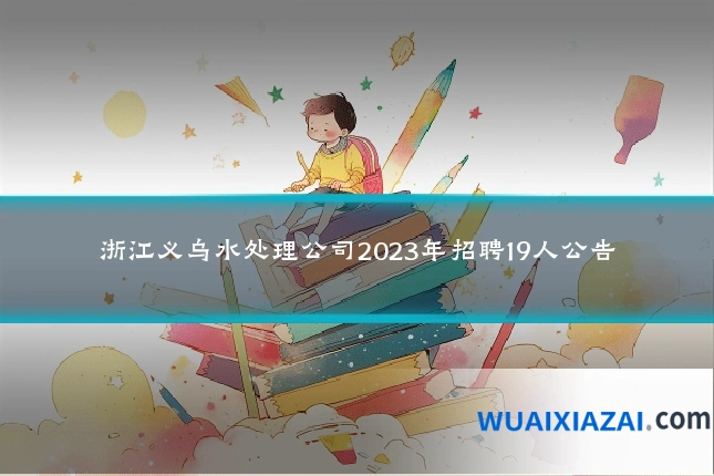 浙江义乌水处理公司2023年招聘19人公告
