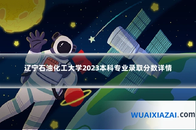 辽宁石油化工大学2023本科专业录取分数详情