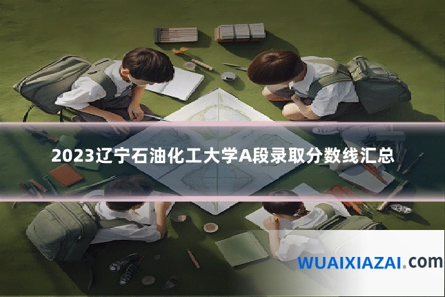 2023辽宁石油化工大学A段录取分数线汇总