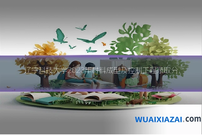 辽宁科技大学2023年材料成型及控制工程录取分