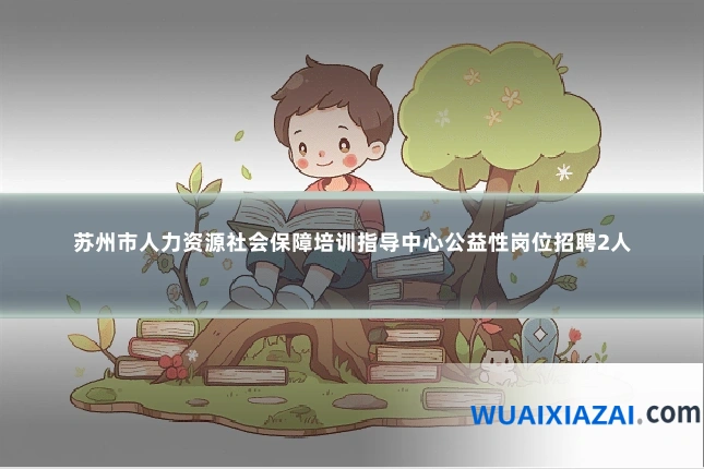 苏州市人力资源社会保障培训指导中心公益性岗位招聘2人