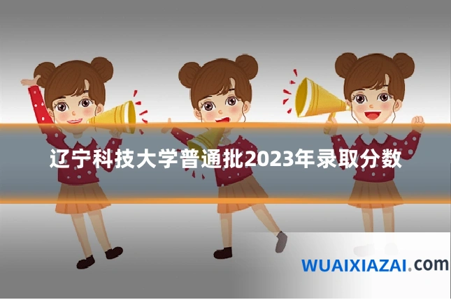 辽宁科技大学普通批2023年录取分数