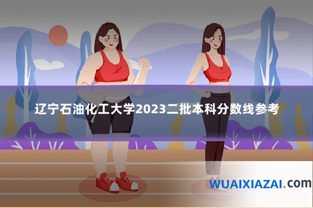 辽宁石油化工大学2023二批本科分数线参考