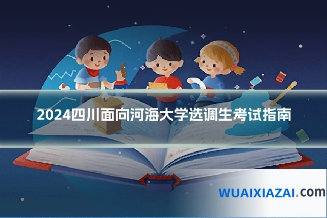 2024四川面向河海大学选调生考试指南