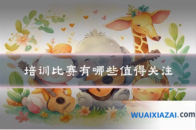 培训比赛有哪些值得关注