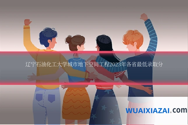 辽宁石油化工大学城市地下空间工程2023年各省最低录取分