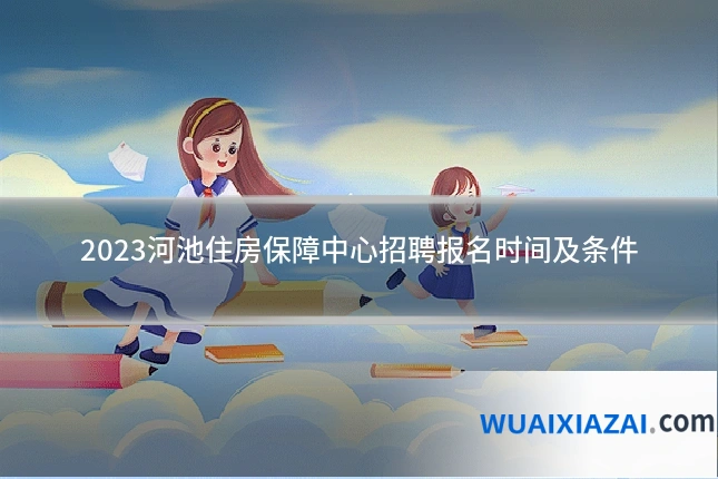 2023河池住房保障中心招聘报名时间及条件