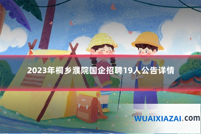 2023年桐乡濮院国企招聘19人公告详情