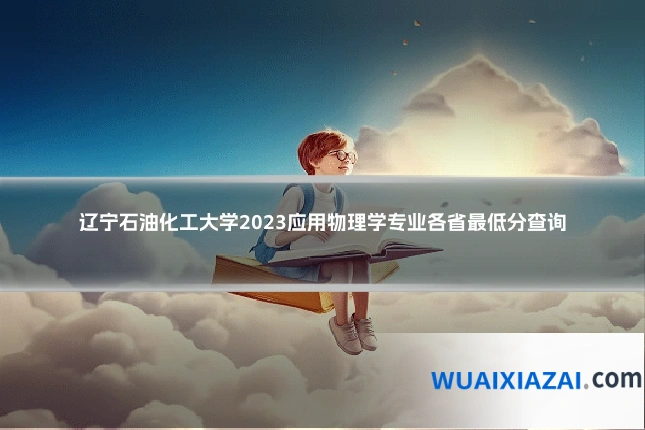 辽宁石油化工大学2023应用物理学专业各省最低分查询