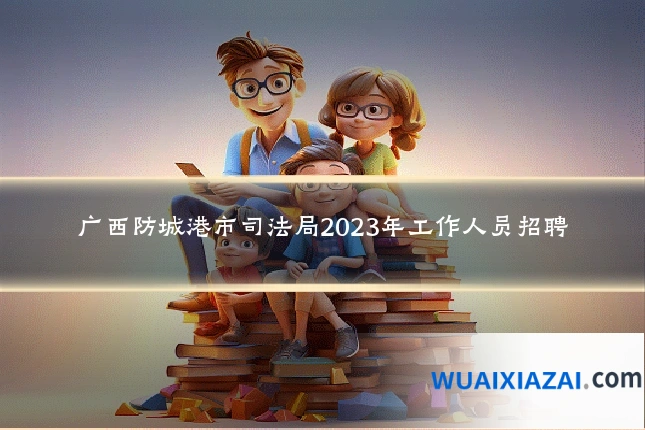 广西防城港市司法局2023年工作人员招聘