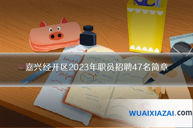 嘉兴经开区2023年职员招聘47名简章