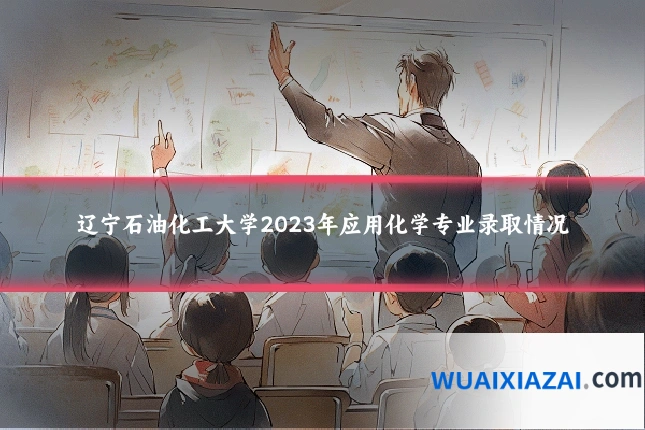 辽宁石油化工大学2023年应用化学专业录取情况