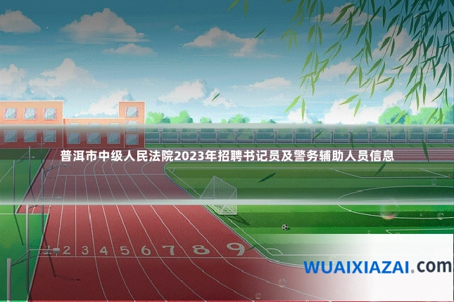 普洱市中级人民法院2023年招聘书记员及警务辅助人员信息