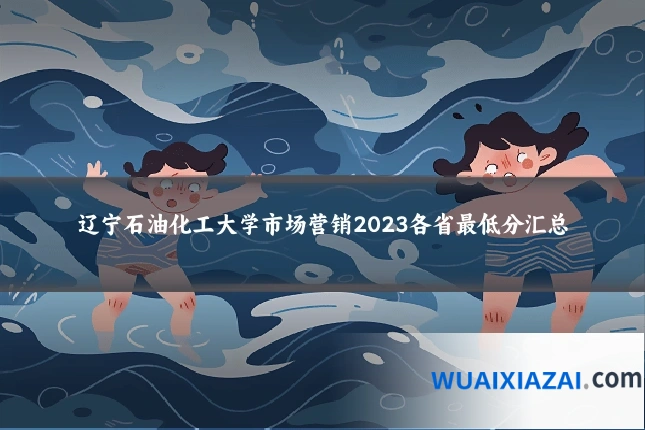 辽宁石油化工大学市场营销2023各省最低分汇总