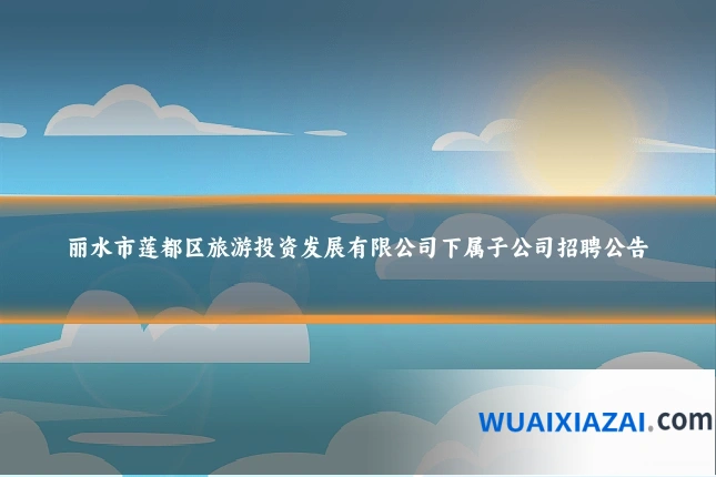 丽水市莲都区旅游投资发展有限公司下属子公司招聘公告