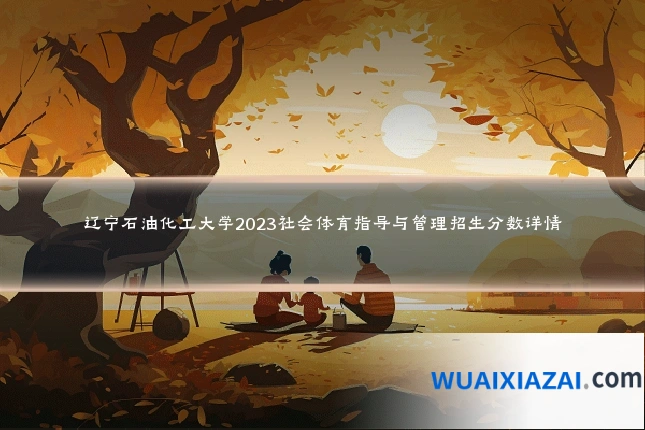 辽宁石油化工大学2023社会体育指导与管理招生分数详情
