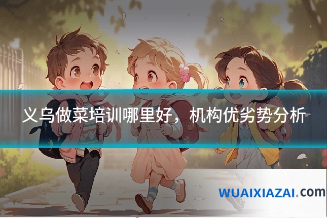 义乌做菜培训哪里好，机构优劣势分析