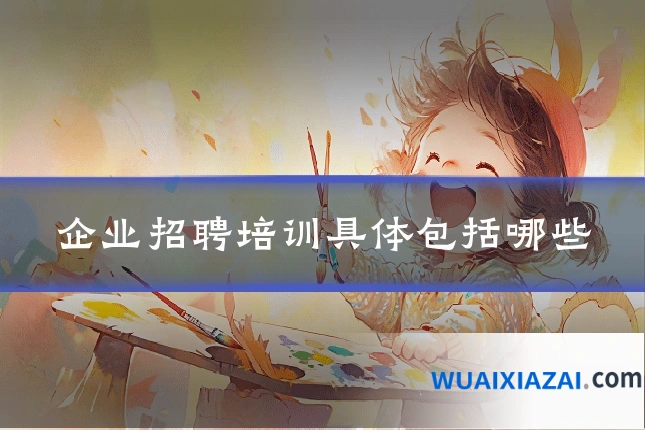 企业招聘培训具体包括哪些