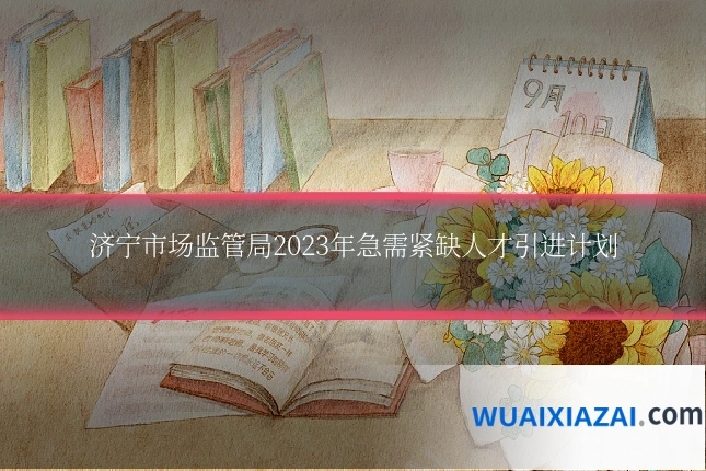济宁市场监管局2023年急需紧缺人才引进计划