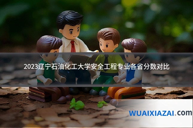 2023辽宁石油化工大学安全工程专业各省分数对比