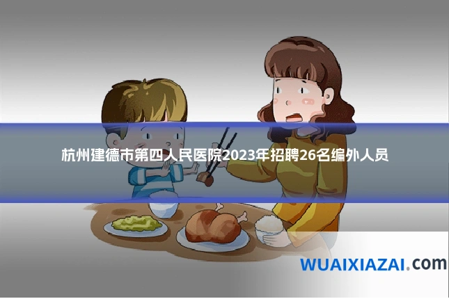 杭州建德市第四人民医院2023年招聘26名编外人员
