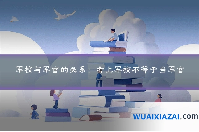 军校与军官的关系：考上军校不等于当军官