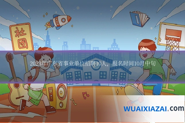 2023年广东省事业单位招聘10人，报名时间10月中旬