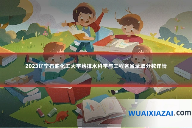 2023辽宁石油化工大学给排水科学与工程各省录取分数详情