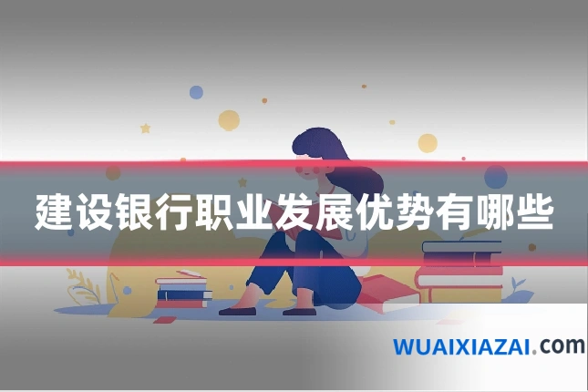 建设银行职业发展优势有哪些