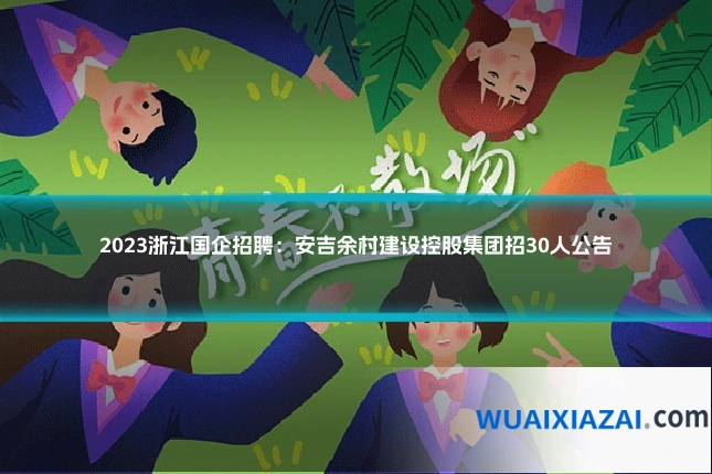 2023浙江国企招聘:安吉余村建设控股集团招30人公告