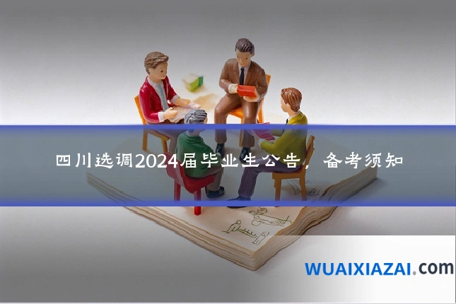 四川选调2024届毕业生公告，备考须知