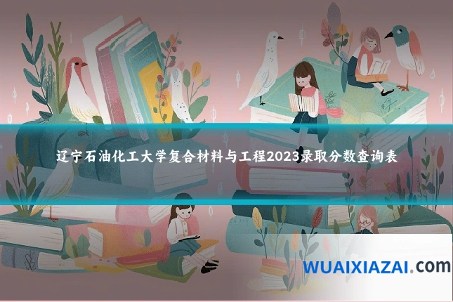辽宁石油化工大学复合材料与工程2023录取分数查询表