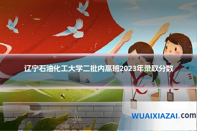 辽宁石油化工大学二批内高班2023年录取分数