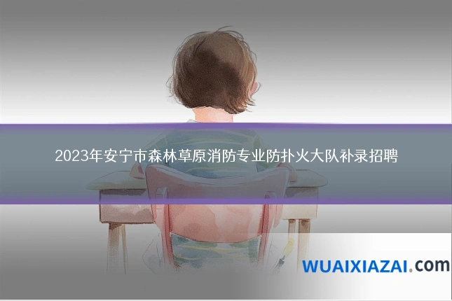 2023年安宁市森林草原消防专业防扑火大队补录招聘