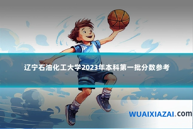 辽宁石油化工大学2023年本科第一批分数参考