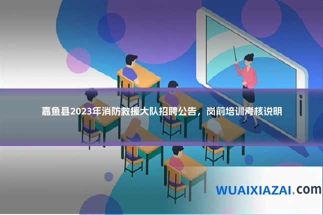 嘉鱼县2023年消防救援大队招聘公告，岗前培训考核说明