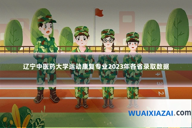 辽宁中医药大学运动康复专业2023年各省录取数据