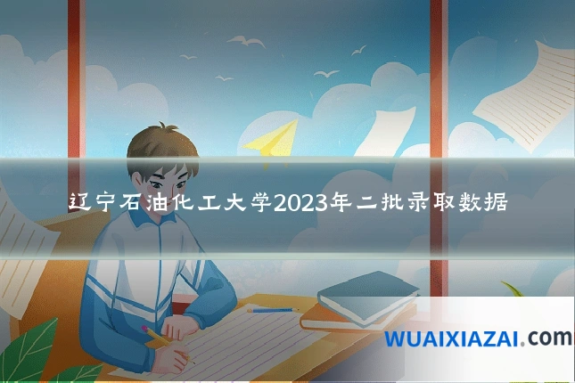 辽宁石油化工大学2023年二批录取数据